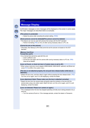 Page 341341
Others
Message Display
Confirmation messages or error messages will be displayed on the screen in some cases.
The major messages are described below as examples.
[This picture is protected]
>Delete the picture after canceling the protect setting.  (P263)
[Some pictures cannot be deleted]/[This picture cannot be deleted]
•
This feature can only be used with pictures that comply with the DCF standard.
> Perform formatting  (P60) on this unit after saving necessary data on a PC, etc.
[Cannot be set on...