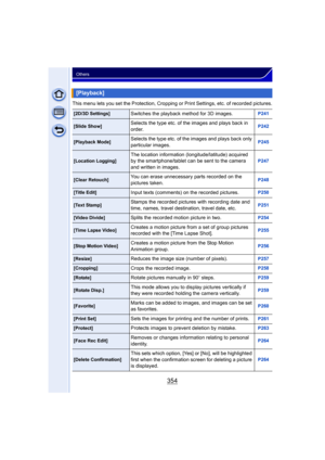 Page 354354
Others
This menu lets you set the Protection, Cropping or Print Settings, etc. of recorded pictures.
[Playback]
[2D/3D Settings]Switches the playback method for 3D images.P241
[Slide Show]Selects the type etc. of the images and plays back in 
order.P242
[Playback Mode]Selects the type etc. of the images and plays back only 
particular images.P245
[Location Logging]The location information (longitude/latitude) acquired 
by the smartphone/tablet can be sent to the camera 
and written in images.P247...