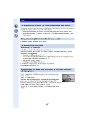 Page 357357
Others
•The shutter speed will become slower and the Optical Image Stabilizer function may not work 
properly when taking pictures especially in dark places.> We recommend holding the camera firmly with both hands when taking pictures.  (P62)
> We recommend using a tripod and the self-timer  (P186) when taking pictures with a slow 
shutter speed.
•Is there any memory remaining on the card?
•Is the ISO sensitivity high or the shutter speed slow?
([Sensitivity] is set to [AUTO] when the camera is...
