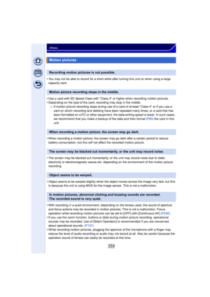 Page 359359
Others
•You may not be able to record for a short while after turning this unit on when using a large 
capacity card.
•Use a card with SD Speed Class with “Class 4” or higher when recording motion pictures.•Depending on the type of the card, recording may stop in the middle.> If motion picture recording stops during use of a card of at least “Class 4” or if you use a 
card on which recording and deleting have been repeated many times, or a card that has 
been formatted on a PC or other equipment, the...