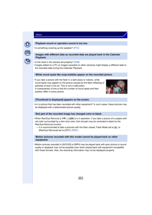 Page 363363
Others
•Is something covering up the speaker? (P13)
•Is the clock in the camera set properly?  (P38)
•Images edited on a PC or images recorded on other cameras might display a different date to 
the recorded date during the Calendar Playback.
•Is it a picture that has been recorded with other equipment? In such cases, these pictures may 
be displayed with a deteriorated picture quality.
•When Red-Eye Removal ([ ], [ ]) is in operation, if you take a picture of a subject with 
red color surrounded by...