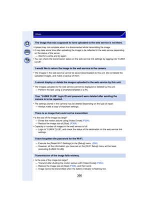 Page 366366
Others
•Upload may not complete when it is disconnected while transmitting the image.
•It may take some time after uploading the image to be reflected in the web service depending 
on the status of the server.> Wait for a while and try again.
•You can check the transmission status on the web service link settings by logging into “LUMIX 
CLUB”.
•The images in the web service cannot be saved (downloaded) to this unit. Do not delete the 
uploaded images, and make a backup of them.
•The images uploaded...