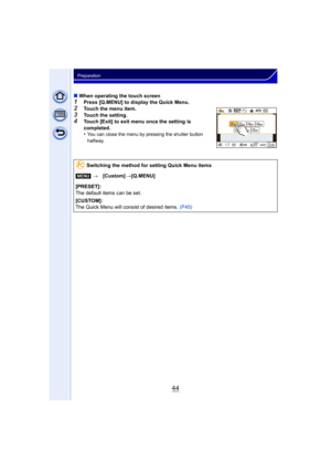 Page 4444
Preparation
∫When operating the touch screen1Press [Q.MENU] to display the Quick Menu.2Touch the menu item.
3Touch the setting.4Touch [Exit] to exit menu once the setting is 
completed.
•
You can close the menu by pressing the shutter button 
halfway.
Switching the method for setting Quick Menu items
[MENU] >[Custom] >[Q.MENU]
[PRESET]:
The default items can be set.
[CUSTOM]:
The Quick Menu will consist of desired items. (P45)
AUTO60
1.70AWB
AFS AFSL4:360
i
([LW 