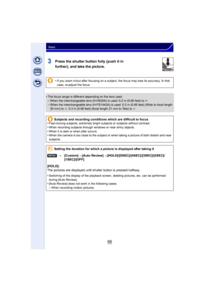 Page 6666
Basic
3Press the shutter button fully (push it in 
further), and take the picture.
•The focus range is different depending on the lens used.–When the interchangeable lens (H-H020A) is used: 0.2 m (0.66 feet) to ¶
–
When the interchangeable lens (H-FS1442A) is used: 0.2 m (0.66 feet) (Wide to focal length 
20 mm) to  ¶, 0.3 m (0.98 feet) (focal length 21 mm to Tele) to  ¶
•If you zoom in/out after focusing on a subject, the focus may lose its accuracy. In that 
case, re-adjust the focus.
Subjects and...