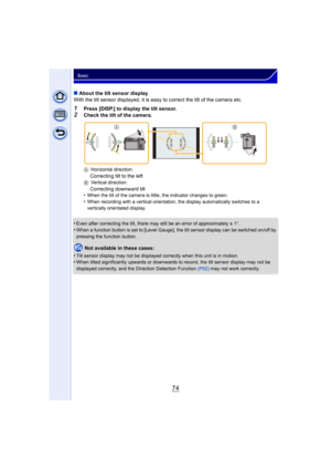 Page 7474
Basic
∫About the tilt sensor display
With the tilt sensor displayed, it is easy to correct the tilt of the camera etc.
1Press [DISP.] to display the tilt sensor.
2Check the tilt of the camera.
A Horizontal direction:
Correcting tilt to the leftBVertical direction:
Correcting downward tilt
•When the tilt of the camera is little, the indicator changes to green.
•When recording with a vertical orientation, the display automatically switches to a 
vertically orientated display.
•Even after correcting the...