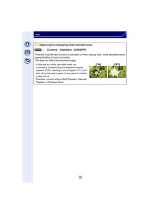 Page 7979
Basic
Displaying/not displaying white saturated areas
[MENU] >[Custom] >[Highlight] >[ON]/[OFF]
When the Auto Review function is activated or when playing back, white saturated areas 
appear blinking in black and white.
This does not affect the recorded image.
•
If there are any white saturated areas, we 
recommend compensating the exposure towards 
negative  (P166) referring to the histogram (P73)  and 
then taking the picture again. It may result in a better 
quality picture.
•This does not work...