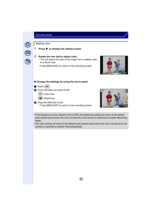 Page 8888
Recording Modes
1Press 1 to display the setting screen.
2Rotate the rear dial to adjust color.
•This will adjust the color of the image from a reddish color 
to a bluish color.
•Press [MENU/SET] to return to the recording screen.
∫Change the settings by using the touch panel
1 Touch [ ].
2 Touch the item you want to set.
[ ]: Color tone
[ ]: Brightness
3Drag the slide bar to set.
•Press [MENU/SET] to return to the recording screen.
•If the [Exposure Comp. Reset] is set to [ON], the brightness setting...