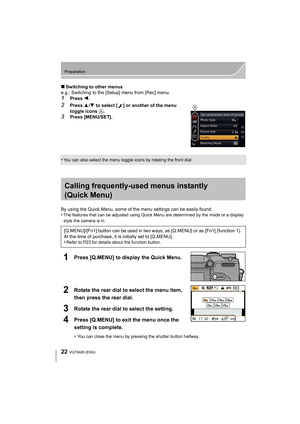 Page 2222
Preparation
VQT5A95 (ENG) 
∫Switching to other menus
e.g.: Switching to the [Setup] menu from [Rec] menu.
1Press  2.
2Press  3/4  to select [ ] or another of the menu 
toggle icons  A.
3Press [MENU/SET].
•
You can also select the menu toggle icons by rotating the front dial.
Calling frequently-used menus instantly 
(Quick Menu)
By using the Quick Menu, some of the menu settings can be easily found.
•The features that can be adjusted using Qui ck Menu are determined by the mode or a display 
style the...