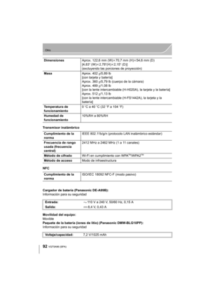 Page 9292
Otro
VQT5A96 (SPA) 
Transmisor inalámbrico
NFC
Cargador de batería (Panasonic DE-A99B):
Información para su seguridad
Movilidad del equipo:
Movible
Paquete de la batería (iones de litio) (Panasonic DMW-BLG10PP):
Información para su seguridadDimensiones
Aprox. 122,6 mm (W)k70,7 mm (H) k54,6 mm (D)
[4,83 q (W)k2,78 q(H)k2,15q (D)]
(excluyendo las porciones de proyección)
Masa Aprox. 402g/0,89 lb
[con tarjeta y batería]
Aprox. 360 g/0,79 lb (cuerpo de la cámara)
Aprox. 489 g/1,08 lb
[con la lente...