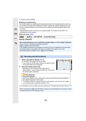 Page 1225. 4K Photo and Drive Settings
122
∫Setting Loop Recording
The camera performs recording while deleting the data of the pr eceding part so that you 
can continue recording while waiting for a photo opportunity, w ithout replacing the card.
•
Once you start recording, the 4K burst file will be recorded an d divided approximately every 
2minutes. 
Approximately the last 10 minutes  (up to approximately 12 minutes) will be saved. The 
preceding part will be deleted.
Select the menu.  (P54)
Settings:...