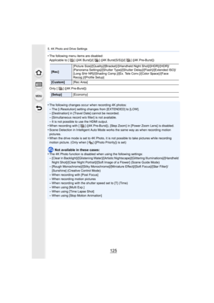 Page 125125
5. 4K Photo and Drive Settings
•The following menu items are disabled:
Applicable to [ ] ([4K Burst])/[ ] ([4K Burst(S/S)])/[ ] ([4K Pre-Burst])
Only [ ] ([4K Pre-Burst])
•The following changes occur when recording 4K photos:
–The [i.Resolution] setting changes from [EXTENDED] to [LOW].–[Destination] in [Travel Date] cannot be recorded.–[Simultaneous record w/o filter] is not available.
–It is not possible to use the HDMI output.•When recording with [ ] ([4K Pre-Burst]), [Step Zoom] in [Power  Zoom...