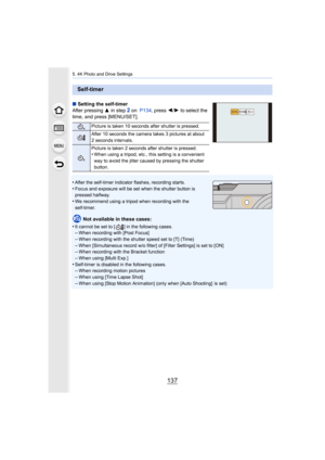 Page 137137
5. 4K Photo and Drive Settings
∫Setting the self-timer
After pressing  3 in step 
2 on   P134 , press  2/1 to select the 
time, and press [MENU/SET].
•
After the self-timer indicator flashes, recording starts.•Focus and exposure will be set when the shutter button is 
pressed halfway.
•We recommend using a tripod when recording with the 
self-timer.
Not available in these cases:
•
It cannot be set to [ ] in the following cases.–When recording with [Post Focus]
–When recording with the shutter speed...