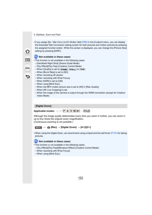 Page 153153
6. Stabilizer, Zoom and Flash
•If you assign [Ex. Tele Conv.] to [Fn Button Set] (P58) in the [Custom] menu, you can display 
the Extended Tele Conversion setting screen for both pictures a nd motion pictures by pressing 
the assigned function button. While this screen is displayed, y ou can change the [Picture Size] 
setting by pressing [DISP.].
Not available in these cases:
•
This function is not available in the following cases:
–[Handheld Night Shot] (Scene Guide Mode)–[Toy Effect]/[Toy Pop]...