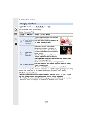 Page 159159
6. Stabilizer, Zoom and Flash
Applicable modes: 
Set the flash to match the recording.
Select the menu. (P54)
¢It can be set only when [Wireless]  in [Flash]  is set to  [OFF] a nd [Firing Mode] is set to [TTL].•Some flash modes may not be available depending on the external  flash’s settings.
The flash is activated twice.
The interval between the first and second flash is longer when  [ ] or [ ] is 
set. The subject should not move until the second flash is activated.
•
The Red-Eye Reduction effect...