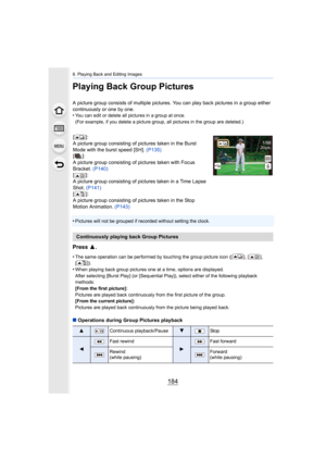 Page 1848. Playing Back and Editing Images
184
Playing Back Group Pictures
A picture group consists of multiple pictures. You can play back pictures in a group either 
continuously or one by one.
•
You can edit or delete all pictures in a group at once.
(For example, if you delete a picture group, all pictures in the group are deleted.)
•Pictures will not be grouped if recorded without setting the cl ock.
Press 3.
•The same operation can be performed by touching the group pictu re icon ([ ], [ ], 
[]).
•When...