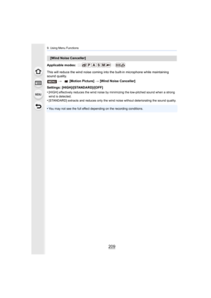 Page 209209
9. Using Menu Functions
Applicable modes: 
This will reduce the wind noise coming into the built-in microphone while maintaining 
sound quality.
Settings: [HIGH]/[STANDARD]/[OFF]
•
[HIGH] effectively reduces the wind noise by minimizing the low -pitched sound when a strong 
wind is detected.
•[STANDARD] extracts and reduces  only the wind noise without deteriorating the sound quality.
•You may not see the full effect depending on the recording cond itions.
[Wind Noise Canceller]
>  [Motion Picture]...