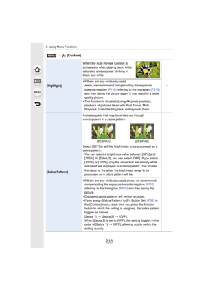 Page 2169. Using Menu Functions
216
[Highlight]When the Auto Review function is 
activated or when playing back, white 
saturated areas appear blinking in 
black and white.
•If there are any white saturated 
areas, we recommend compensating the exposure 
towards negative 
(P110) referring to the histogram  (P215) 
and then taking the picture again. It may result in a better 
quality picture.
•This function is disabled during 4K photo playback, 
playback of pictures taken with Post Focus, Multi 
Playback,...