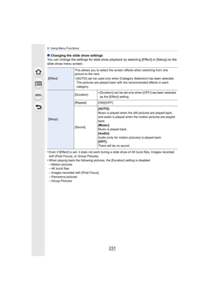 Page 231231
9. Using Menu Functions
∫Changing the slide show settings
You can change the settings for slide show playback by selectin g [Effect] or [Setup] on the 
slide show menu screen.
•
Even if [Effect] is set, it does not work during a slide show o f 4K burst files, Images recorded 
with [Post Focus], or Group Pictures.
•When playing back the following pictures, the [Duration] settin g is disabled.
–Motion pictures–4K burst files–Images recorded with [Post Focus]
–Panorama pictures–Group Pictures...