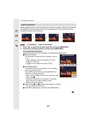 Page 237237
9. Using Menu Functions
Select multiple frames from 4K burst files that you wish to combine. Parts of the image that 
are brighter than the precedi ng frame will be superimposed on t he preceding frame to 
combine the frames into one picture.
>  [Playback]  > [Light Composition]
1Press  2/1  to select the 4K photo burst files and press [MENU/SET].2Choose the combining method, and then press [MENU/SET].
[Light Composition]
[Composite Merging] setting
Select the frames you want to combine to...