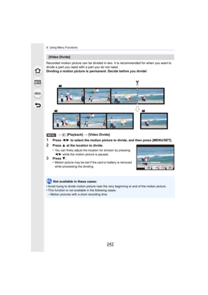 Page 2429. Using Menu Functions
242
Recorded motion picture can be divided in two. It is recommended for when you want to 
divide a part you need with a part you do not need.
Dividing a motion picture is permanent. Decide before you divid e!
>   [Playback]  > [Video Divide]
1Press  2/1  to select the motion picture to divide, and then press [MENU/S ET].
Not available in these cases:
•
Avoid trying to divide motion pi cture near the very beginning or end of the motion picture.•This function is not available in...