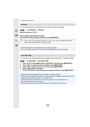 Page 249249
9. Using Menu Functions
You can set protection for pictures you do not want to delete by mistake.
>   [Playback]  > [Protect]
Select the picture.  (P229)
∫ Canceling all the [Protect] settings
Press  3/4  to select [Cancel], and then press [MENU/SET].
•
The [Protect] feature is only designed to work with this camera .•Even if you protect pictures on a card, they will be deleted if the card is formatted.
You can clear and replace all information relating to face reco gnition in selected images.
>...