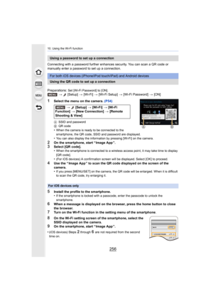Page 25610. Using the Wi-Fi function
256
Connecting with a password further enhances security. You can scan a QR code or 
manually enter a password to set up a connection.
Preparations: 
Set [Wi-Fi Password] to [ON].>   [Setup]  > [Wi-Fi]  > [Wi-Fi Setup]  > [Wi-Fi Password]  > [ON]
1Select the menu on the camera.  (P54)
ASSID and password
B QR code
•When the camera is ready to be connected to the 
smartphone, the QR code, SSID and password are displayed.
•You can also display the information by pressing [Wi-Fi]...