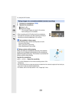 Page 259259
10. Using the Wi-Fi function
1Connect to a smartphone. (P255)
2Operate the smartphone.
•
When recording with 4K Pre-Burst with the smartphone, 
terminate the connection only after switching to 4K Burst 
recording by pressing [ ] on the camera.
Not available in these cases:
•In the following case, remote recording does not work:–Panorama Shot Mode–When using [Time Lapse Shot]
–When [Snap Movie] is set to [ON]
∫ Taking a picture while jumping
When you hold your smartphone and jump, the camera’s...