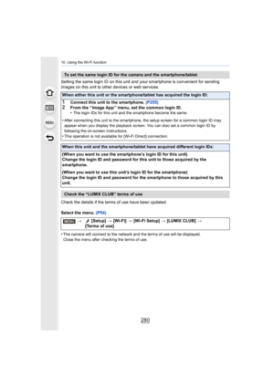 Page 28010. Using the Wi-Fi function
280
Setting the same login ID on this unit and your smartphone is convenient for sending 
images on this unit to other devices or web services.
Check the details if the terms of use have been updated.
Select the menu.  (P54)
•
The camera will connect to the network and the terms of use wil l be displayed.
Close the menu after checking the terms of use.
To set the same login ID for the camera and the smartphone/tabl et
When either this unit or the smartphone/tablet has...