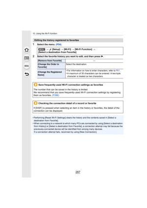 Page 287287
10. Using the Wi-Fi function
1Select the menu. (P54)
2Select the favorite history you want to edit, and then press  1.
•
Performing [Reset Wi-Fi Settings] clears the history and the co ntents saved in [Select a 
destination from Favorite].
•When connecting to a network to which many PCs are connected by  using [Select a destination 
from History] or [Select a destination from Favorite], a connec tion attempt may fail because the 
previously-conn ected device will be identified from among many...