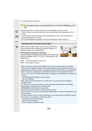 Page 293293
11. Connecting to other equipment
When using the HDMI output, you can record pictures and 
motion pictures while monitoring the camera image on an 
external monitor, TV or similar device.
∫Switching the information displayed
You can change the display shown during HDMI output using 
[HDMI Info Display (Rec)]  (P225) in [TV Connection] on the 
[Setup] menu.
•
When you perform recording during HDMI output, the [Rec Quality ] setting in the [Motion 
Picture] menu is applied to images. If the connected...