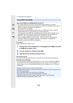 Page 29411. Connecting to other equipment
294
Preparations:
Set the [VIERA Link] to [ON]. (P225)
1Connect this unit to a Panasonic TV compatible with VIERA Link with 
an HDMI micro cable  (P292).
2Turn the camera on and then press [ (].
3Operate with the remote control for the TV.
Turning this unit off:
If you use the remote control for the TV to turn the TV off, this unit is also turned off.
Automatic input switching:
•
If you connect with an HDMI micro cable and then turn this unit  on, and then press [(], the...