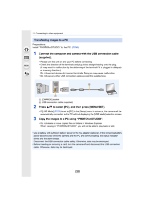 Page 29811. Connecting to other equipment
298
Preparations:
Install “ PHOTOfunSTUDIO ” to the PC. (P296)
1Connect the computer and camera with the USB connection cable 
(supplied).
•Please turn this unit on and your PC before connecting.•Check the direction of the terminals and plug in/out straight h olding onto the plug.
(It may result in malfunction by the deforming of the terminal  if it is plugged in obliquely 
or in wrong direction.)
Do not connect devices to incorrect terminals. Doing so may cau se...
