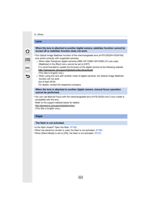 Page 32212. Others
322
•The Optical Image Stabilizer function of the interchangeable lens (H-FS12032/H-FS35100) 
only works correctly with supported cameras.
> When older Panasonic digital cameras (DMC-GF1/DMC-GH1/DMC-G1) a re used, 
[Stabilizer] in the [Rec] menu cannot be set to [OFF].
It is recommended to update the firmware of the digital camera  at the following website.
http://panasonic.jp/support/global/cs/dsc/download/
(This Site is English only.)
> When using this lens with another make of digital...
