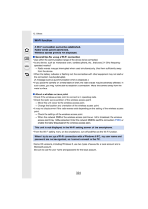 Page 32412. Others
324
∫General tips for using a Wi-Fi connection
•Use within the communication range of the device to be connecte d.•Is any device, such as microwave oven, cordless phone, etc., that uses 2.4 GHz frequency 
operated nearby?
> Radio waves may get interrupted when used simultaneously. Use t hem sufficiently away 
from the device.
•When the battery indicator is flashing red, the connection with other equipment may not start or 
the connection may be disrupted.
(A message such as [Communication...