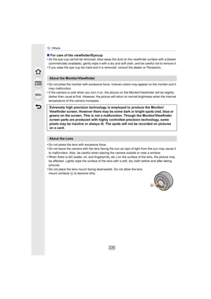 Page 33012. Others
330
∫For care of the viewfinder/Eyecup
•As the eye cup cannot be removed, blow away the dust on the vie wfinder surface with a blower 
(commercially available), gently wipe it with a dry and soft cl oth, and be careful not to remove it.
•If you wipe the eye cup too hard and it is removed, consult the dealer or Panasonic.
•Do not press the monitor with excessive force. Uneven colors ma y appear on the monitor and it 
may malfunction.
•If the camera is cold when you turn it on, the picture on...