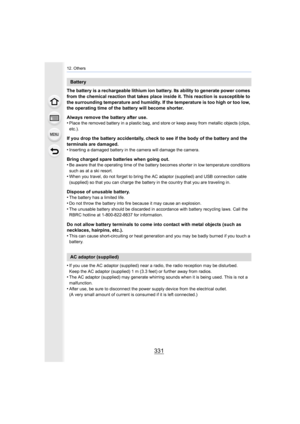 Page 331331
12. Others
The battery is a rechargeable lithium ion battery. Its ability to generate power comes 
from the chemical reaction that takes place inside it. This reaction is susceptible to 
the surrounding temperature and humidity. If the temperature is too high or too low, 
the operating time of the battery will become shorter.
Always remove the battery after use.
•
Place the removed battery in a plastic bag, and store or keep a way from metallic objects (clips, 
etc.).
If you drop the battery...