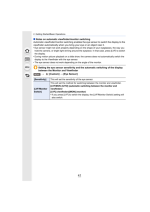 Page 4141
2. Getting Started/Basic Operations
∫Notes on automatic viewfinder/monitor switching
Automatic viewfinder/monitor switching enables the eye sensor t o switch the display to the 
viewfinder automatically when y ou bring your eye or an object near it.
•
Eye sensor might not work properly depending on the shape of yo ur eyeglasses, the way you 
hold the camera, or bright light shining around the eyepiece. I n that case, press [LVF] to switch 
the display.
•During motion picture playback or a slide show,...