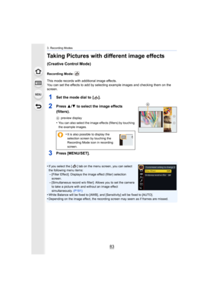 Page 8383
3. Recording Modes
Taking Pictures with different image effects 
(Creative Control Mode)
Recording Mode: 
This mode records with additional image effects.
You can set the effects to add by selecting example images and checking them on the 
screen.
1Set the mode dial to  [ ].
2Press  3/4 to select the image effects 
(filters).
A preview display
•You can also select the image effects (filters) by touching 
the example images.
3Press [MENU/SET].
•If you select the [ ] tab on the menu screen, you can...