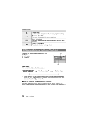 Page 2626SQT1310 (ENG) 
Preparation/Basic
Press [LVF] to switch between the Monitor and 
Viewfinder.
A[LVF] button
B Eye sensor
Press [LVF].•The monitor/viewfinder will switch as follows:
¢ If [Eye Sensor AF] in the [Custom] menu is set to [ON], the camera automatically 
adjusts the focus as the eye sensor is activated. The camera do es not beep when 
focus is achieved with [Eye Sensor AF].
∫ Notes on automatic viewfinder/monitor switching
Automatic viewfinder/monitor switching enables the eye sensor t o switch...