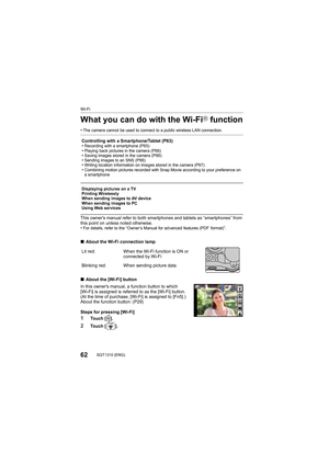 Page 6262SQT1310 (ENG) 
Wi-Fi
What you can do with the Wi-FiR function
•The camera cannot be used to connect to a public wireless LAN connection.
This owner's manual refer to both smartphones and tablets as “smartphones” from 
this point on unless noted otherwise.
•
For details, refer to the “Owner’s Manual for advanced features  (PDF  format)”.
∫About the Wi-Fi connection lamp
∫ About the [Wi-Fi] button
In this owner's manual, a function button to which 
[Wi-Fi] is assigned is referred to as the...