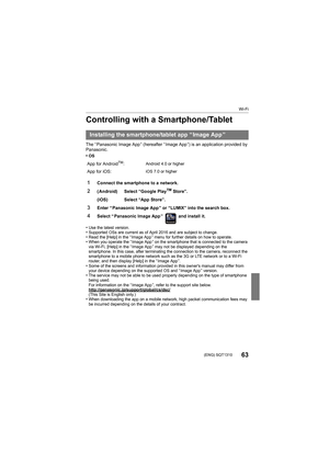 Page 63Wi-Fi
63 (ENG) SQT1310
Controlling with a Smartphone/Tablet
The “ Panasonic Image App ” (hereafter “ Image App ”) is an application provided by 
Panasonic.
•
OS
•Use the latest version.•Supported OSs are current as of April 2016 and are subject to c hange.•Read the [Help] in the “ Image App ” menu for further details on how to operate.•When you operate the “ Image App ” on the smartphone that is connected to the camera 
via Wi-Fi, [Help] in the “ Image App ” may not be displayed depending on the...