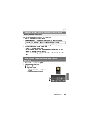 Page 65Wi-Fi
65 (ENG) SQT1310
After use, terminate the connection to the smartphone.1Set the camera to Recording Mode.2Select the camera’s menu items to terminate the Wi-Fi connection. 
•
You can also terminate the connection by pressing [Wi-Fi] on the camera.3On the smartphone, close “ Image App ”.
1Connect to a smartphone. (P64)2Operate the smartphone.
For both iOS devices (iPhone/iPod touch/iPad) and Android devic es
Terminating the connection
> [Setup] > [Wi-Fi] > [Wi-Fi Function]  > [Yes]
(If you are using...