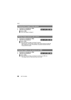 Page 6666SQT1310 (ENG) 
Wi-Fi
1Connect to a smartphone. (P64)2Operate the smartphone.
1Connect to a smartphone. (P64)2Operate the smartphone.
1Connect to a smartphone. (P64)2Operate the smartphone.
Playing back images in the camera
1Select  [ ].
2 Touch the image to enlarge it.
Saving images stored in the camera
1Select  [ ].
2 Touch and hold an image, and drag it to save it.
•
RAW pictures, AVCHD motion pictures, MP4 motion pictures for wh ich the 
[Rec Quality] size is [4K], 4K burst files, and pictures...