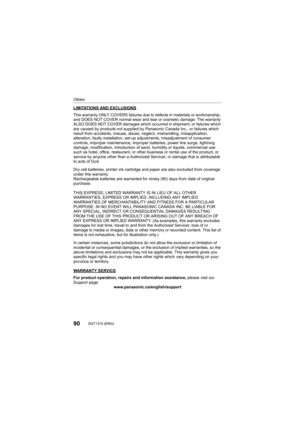 Page 9090SQT1310 (ENG) 
Others
LIMITATIONS AND EXCLUSIONS
This warranty ONLY COVERS failures due to defects in materials or workmanship, 
and DOES NOT COVER normal wear and tear or cosmetic damage. The warranty 
ALSO DOES NOT COVER damages which occurred in shipment, or fail ures which 
are caused by products not supplied by Panasonic Canada Inc., o r failures which 
result from accidents, misuse, abuse, neglect, mishandling, mis application, 
alteration, faulty installation , set-up adjustments, misadjustm ent...