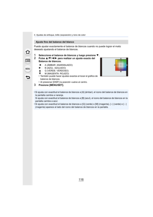Page 1164. Ajustes de enfoque, brillo (exposición) y tono de color
116
Puede ajustar exactamente el balance de blancos cuando no puede  lograr el matiz 
deseado ajustando el balance de blancos.
1Seleccione el balance de blancos y luego presione  4.2Pulse  3/4 /2/ 1 para realizar un ajuste exacto del 
Balance de blancos.
•
También puede hacer ajustes exactos al tocar el gráfico de 
balance de blancos.
•Al presionar [DISP.] la posición vuelve al centro.
3Presione [MENU/SET].
•
Si ajusta con exactitud el balance de...