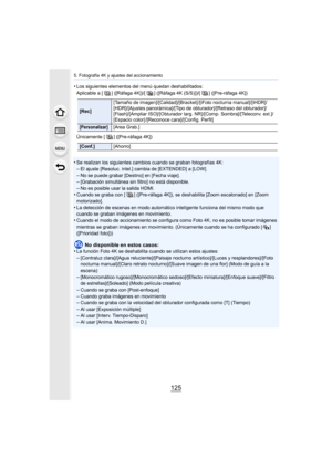 Page 125125
5. Fotografía 4K y ajustes del accionamiento
•Los siguientes elementos del menú quedan deshabilitados:
Aplicable a [ ] ([Ráfaga 4K])/[ ] ([Ráfaga 4K (S/S)])/[ ] ([Pre-ráfaga 4K])
Únicamente [ ] ([Pre-ráfaga 4K])
•Se realizan los siguientes cambios cuando se graban fotografías  4K:
–El ajuste [Resoluc. intel.] cambia de [EXTENDED] a [LOW].–No se puede grabar [Destino] en [Fecha viaje].–[Grabación simultánea sin filtro] no está disponible.
–No es posible usar la salida HDMI.•Cuando se graba con [ ]...