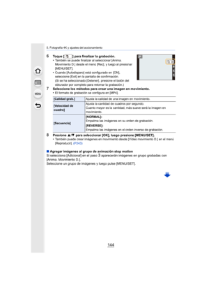 Page 1445. Fotografía 4K y ajustes del accionamiento
144
6Toque [ ] para finalizar la grabación.
•También se puede finalizar al seleccionar [Anima. 
Movimiento D.] desde el menú [Rec], y luego al presionar 
[MENU/SET].
•Cuando [Autodisparo] está configurado en  [ON], 
seleccione [Exit] en la pantalla de confirmación.
(Si se ha seleccionado [Detener] , presione el botón del 
obturador por completo para  retomar la grabación.)
7Seleccione los métodos para crear una imagen en movimiento.
•El formato de grabación se...