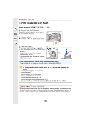 Page 1566. Estabilizador, zoom y flash
156
Tomar imágenes con flash
Modos Aplicables: 
∫Abrir/cerrar el flash integrado
Es posible tomar imágenes con el flash si 
se abre el flash integrado.
A Para abrir el flash
Presione el botón de apertura del flash.
BPara cerrar el flash
Presione el flash hasta que haga clic.
•Cerrar de forma forzosa el flash puede dañar 
la cámara.
•Asegúrese de cerrar el flash integrado 
cuando no esté en uso.
•El ajuste del flash está fijado a [ Œ] mientras 
el flash está cerrado.
•Tenga...