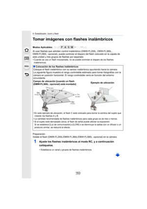 Page 163163
6. Estabilizador, zoom y flash
Tomar imágenes con flashes inalámbricos
Al usar flashes que admiten control inalámbrico (DMW-FL200L, DMW-FL360L, 
DMW-FL580L: opcional), puede controlar el disparo del flash col ocado en la zapata de 
esta unidad y tres grupos de flashes por separado.
•
Cuando se usa un flash incorporado, no se puede controlar el di sparo de los flashes 
inalámbricos.
Preparación:
Instale el flash (DMW-FL200L/DMW-FL360L/DMW-FL580L: opcional) e n la cámara.
1Ajuste los flashes...
