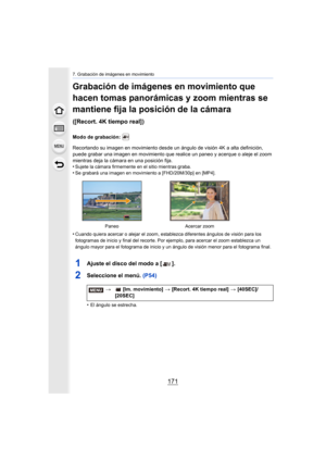 Page 171171
7. Grabación de imágenes en movimiento
Grabación de imágenes en movimiento que 
hacen tomas panorámicas y zoom mientras se 
mantiene fija la posición de la cámara 
([Recort. 4K tiempo real])
Modo de grabación: 
Recortando su imagen en movimiento desde un ángulo de visión 4K a alta definición, 
puede grabar una imagen en movimiento que realice un paneo y acerque o aleje el zoom 
mientras deja la cámara en una posición fija.
•
Sujete la cámara firmemente en el sitio mientras graba.•Se grabará una...